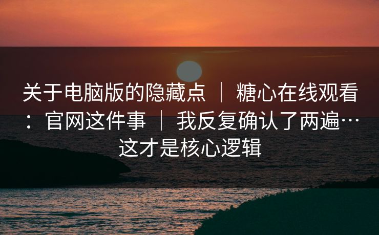 关于电脑版的隐藏点 ｜ 糖心在线观看：官网这件事 ｜ 我反复确认了两遍…这才是核心逻辑