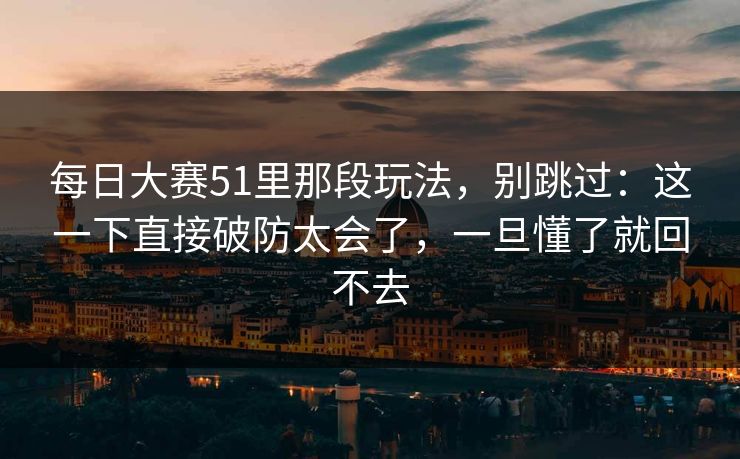 每日大赛51里那段玩法，别跳过：这一下直接破防太会了，一旦懂了就回不去
