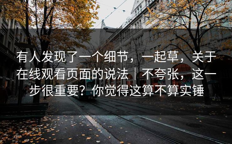 有人发现了一个细节，一起草，关于在线观看页面的说法｜不夸张，这一步很重要？你觉得这算不算实锤