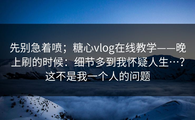 先别急着喷；糖心vlog在线教学——晚上刷的时候：细节多到我怀疑人生…？这不是我一个人的问题