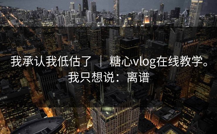 我承认我低估了 ｜ 糖心vlog在线教学。我只想说：离谱