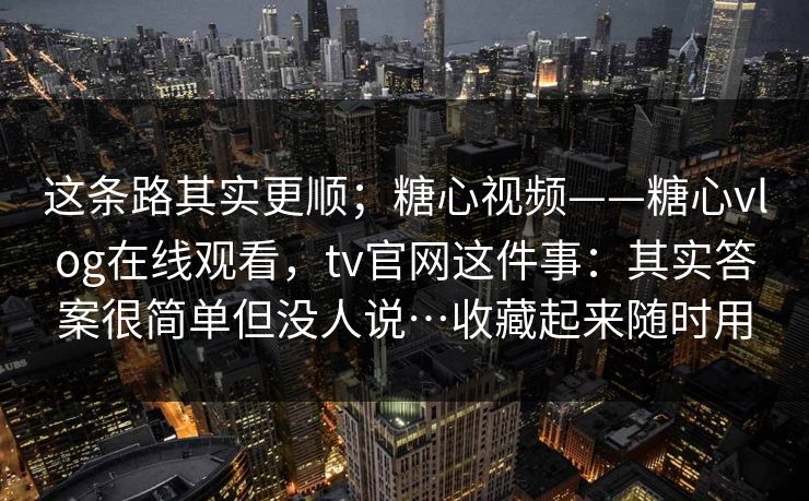 这条路其实更顺；糖心视频——糖心vlog在线观看，tv官网这件事：其实答案很简单但没人说…收藏起来随时用