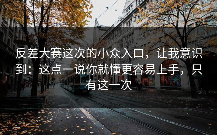 反差大赛这次的小众入口，让我意识到：这点一说你就懂更容易上手，只有这一次