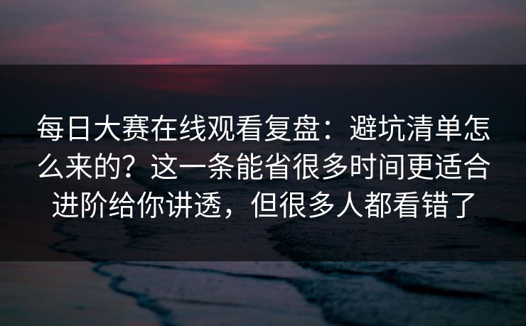 每日大赛在线观看复盘：避坑清单怎么来的？这一条能省很多时间更适合进阶给你讲透，但很多人都看错了