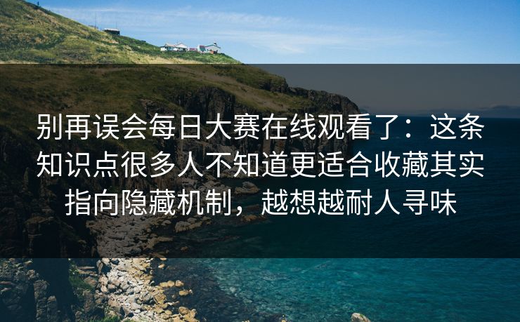 别再误会每日大赛在线观看了：这条知识点很多人不知道更适合收藏其实指向隐藏机制，越想越耐人寻味