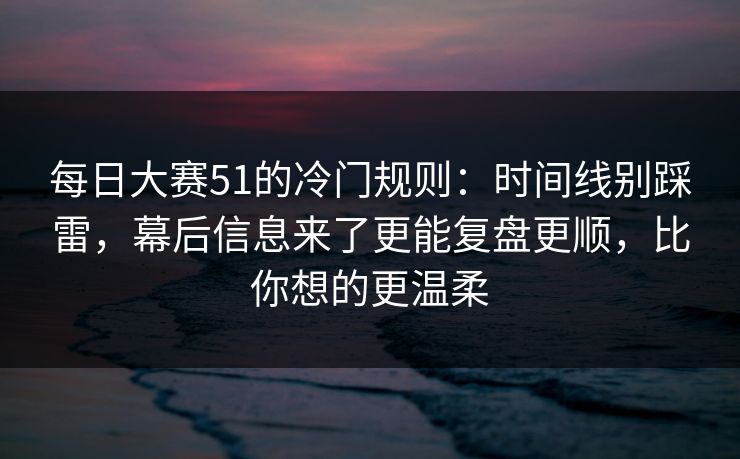 每日大赛51的冷门规则：时间线别踩雷，幕后信息来了更能复盘更顺，比你想的更温柔