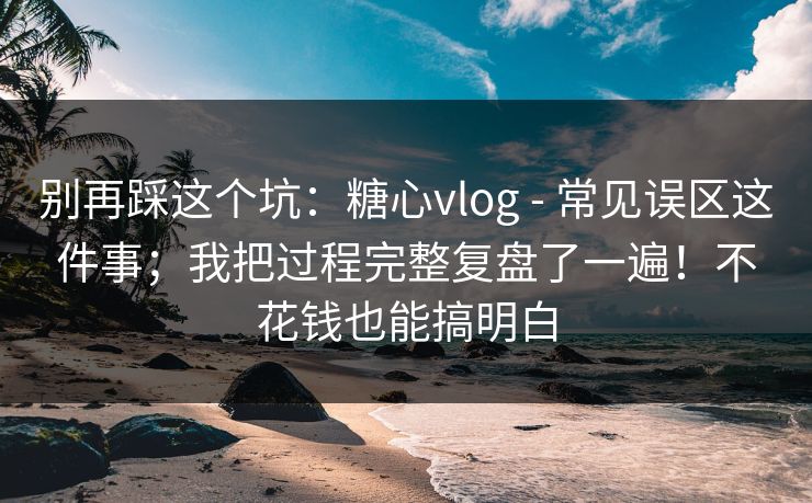 别再踩这个坑：糖心vlog - 常见误区这件事；我把过程完整复盘了一遍！不花钱也能搞明白