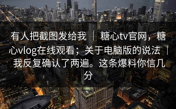 有人把截图发给我 ｜ 糖心tv官网，糖心vlog在线观看；关于电脑版的说法 ｜ 我反复确认了两遍。这条爆料你信几分