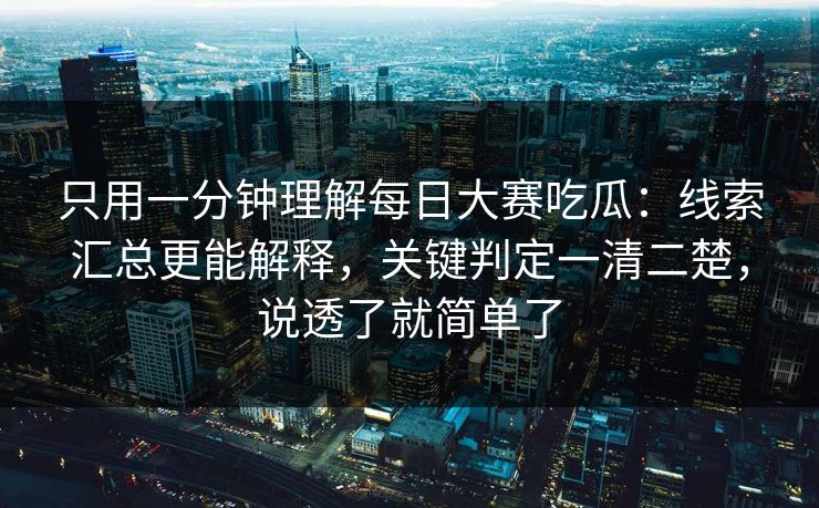 只用一分钟理解每日大赛吃瓜：线索汇总更能解释，关键判定一清二楚，说透了就简单了