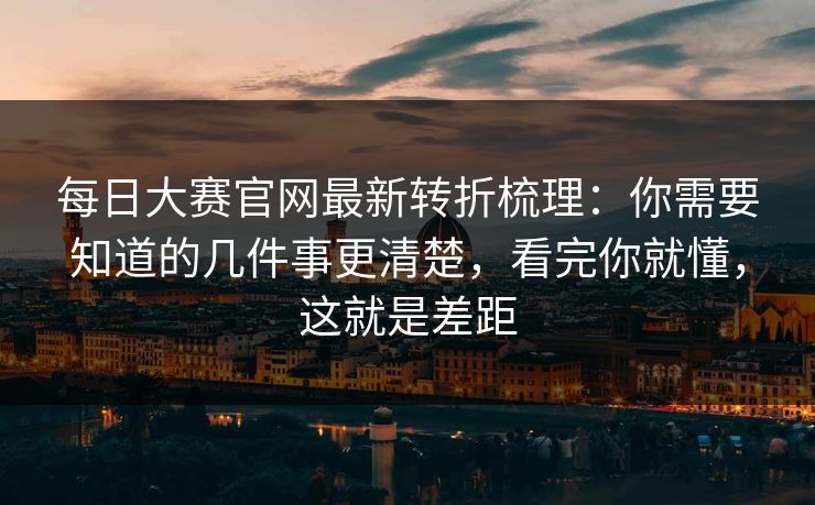 每日大赛官网最新转折梳理：你需要知道的几件事更清楚，看完你就懂，这就是差距