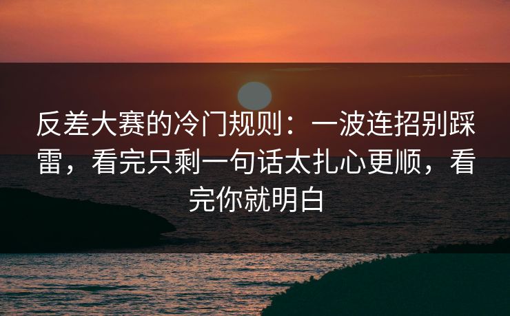 反差大赛的冷门规则：一波连招别踩雷，看完只剩一句话太扎心更顺，看完你就明白