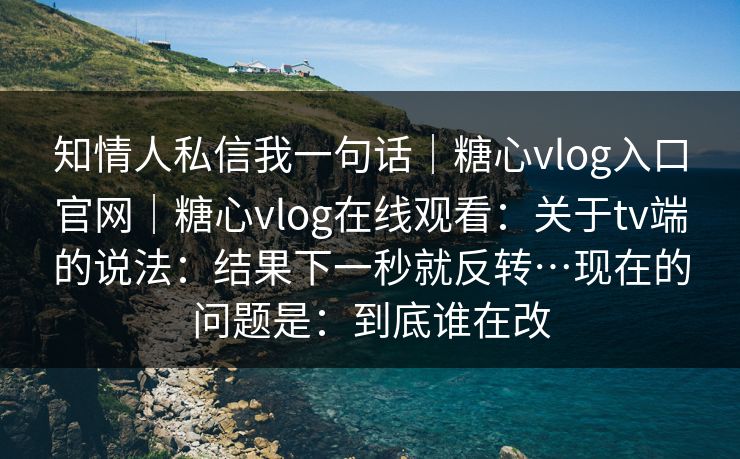 知情人私信我一句话｜糖心vlog入口官网｜糖心vlog在线观看：关于tv端的说法：结果下一秒就反转…现在的问题是：到底谁在改
