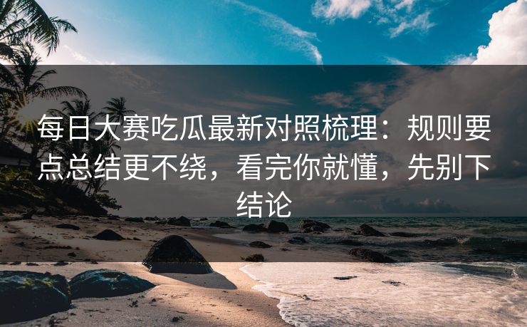 每日大赛吃瓜最新对照梳理：规则要点总结更不绕，看完你就懂，先别下结论