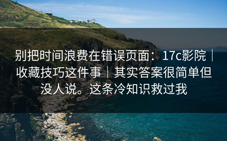 别把时间浪费在错误页面：17c影院｜收藏技巧这件事｜其实答案很简单但没人说。这条冷知识救过我