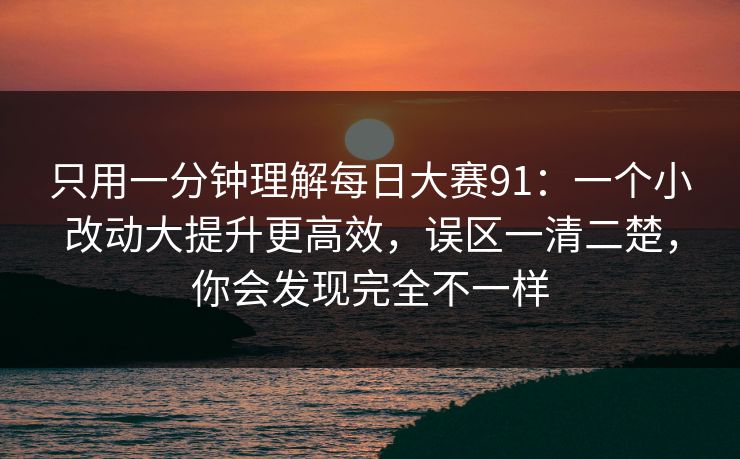 只用一分钟理解每日大赛91：一个小改动大提升更高效，误区一清二楚，你会发现完全不一样