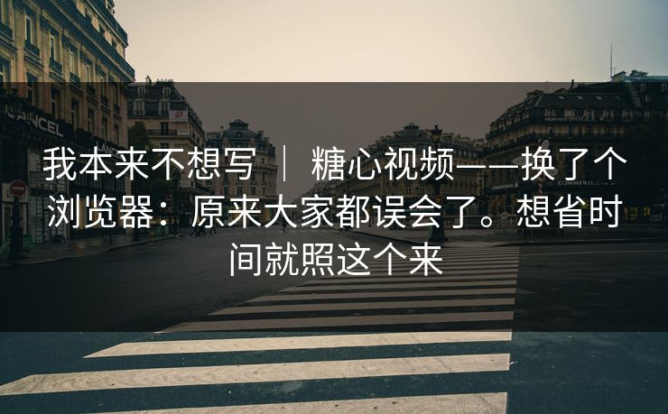 我本来不想写 ｜ 糖心视频——换了个浏览器：原来大家都误会了。想省时间就照这个来