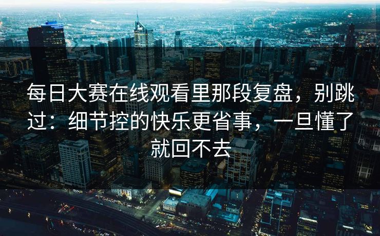 每日大赛在线观看里那段复盘，别跳过：细节控的快乐更省事，一旦懂了就回不去